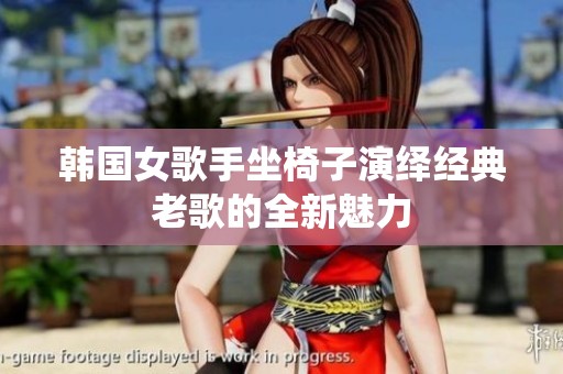韓國女歌手坐椅子演繹經(jīng)典老歌的全新魅力