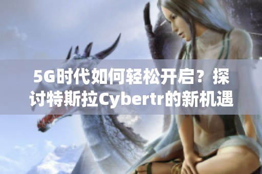5G時代如何輕松開啟？探討特斯拉Cybertr的新機遇