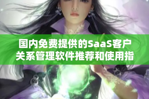 國內(nèi)免費提供的SaaS客戶關(guān)系管理軟件推薦和使用指南