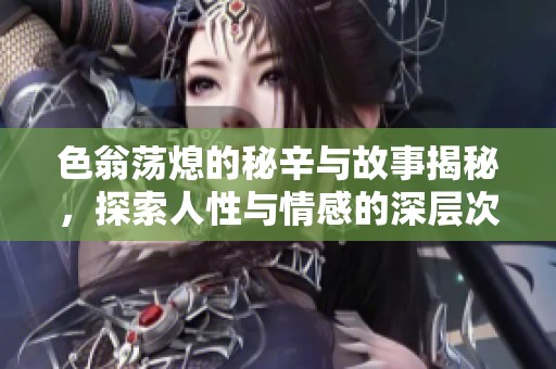 色翁蕩熄的秘辛與故事揭秘，探索人性與情感的深層次交織