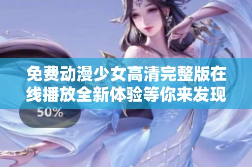 免費動漫少女高清完整版在線播放全新體驗等你來發(fā)現(xiàn)