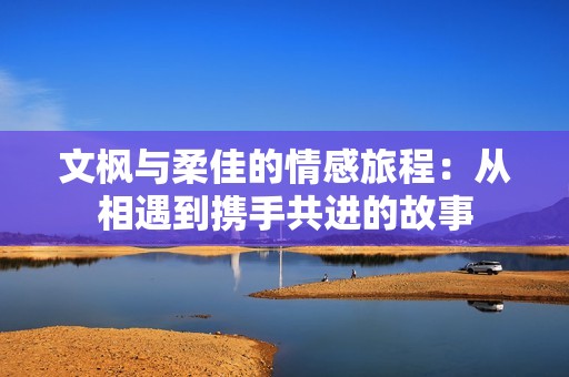 文楓與柔佳的情感旅程：從相遇到攜手共進(jìn)的故事
