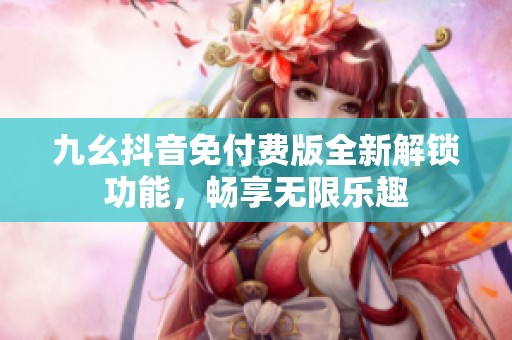 九幺抖音免付費版全新解鎖功能，暢享無限樂趣