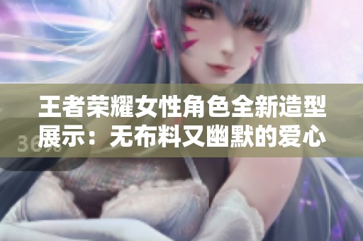 王者榮耀女性角色全新造型展示：無布料又幽默的愛心設(shè)計