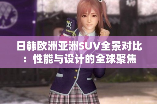 日韓歐洲亞洲SUV全景對(duì)比：性能與設(shè)計(jì)的全球聚焦