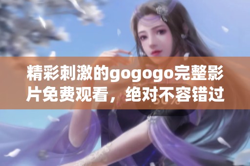精彩刺激的gogogo完整影片免費(fèi)觀看，絕對(duì)不容錯(cuò)過！