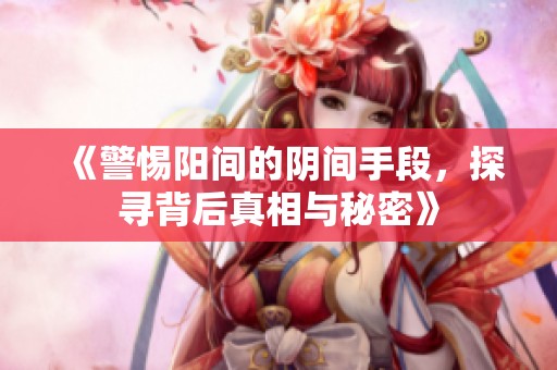 《警惕陽間的陰間手段，探尋背后真相與秘密》