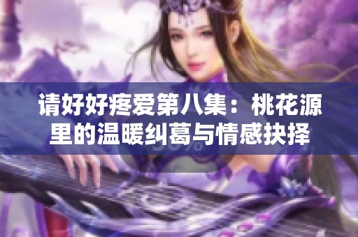 請(qǐng)好好疼愛第八集：桃花源里的溫暖糾葛與情感抉擇