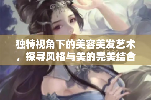 獨(dú)特視角下的美容美發(fā)藝術(shù),探尋風(fēng)格與美的完美結(jié)合 獨(dú)特視角下的美容美發(fā)藝術(shù),探尋風(fēng)格與美的完美結(jié)合