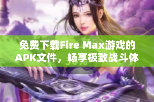 免費(fèi)下載Fire Max游戲的APK文件，暢享極致戰(zhàn)斗體驗(yàn)
