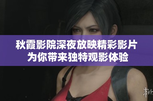 秋霞影院深夜放映精彩影片 為你帶來(lái)獨(dú)特觀影體驗(yàn)