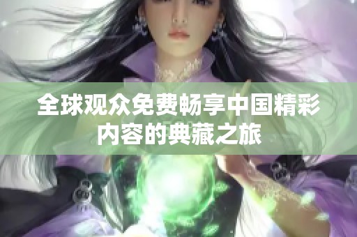 全球觀眾免費(fèi)暢享中國(guó)精彩內(nèi)容的典藏之旅