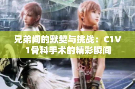 兄弟間的默契與挑戰(zhàn)：C1V1骨科手術(shù)的精彩瞬間