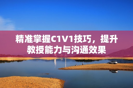 精準(zhǔn)掌握C1V1技巧，提升教授能力與溝通效果