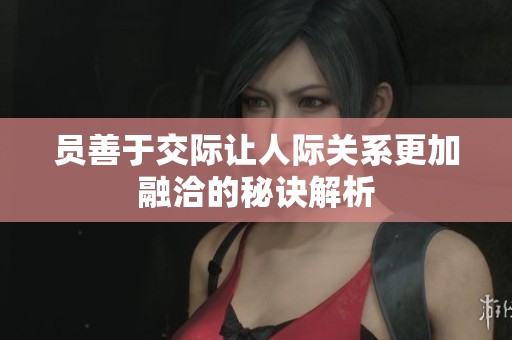 員善于交際讓人際關(guān)系更加融洽的秘訣解析