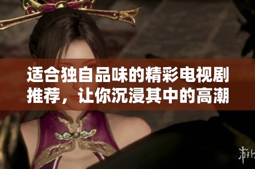 適合獨(dú)自品味的精彩電視劇推薦，讓你沉浸其中的高潮劇情