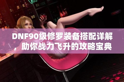 DNF90級(jí)修羅裝備搭配詳解，助你戰(zhàn)力飛升的攻略寶典