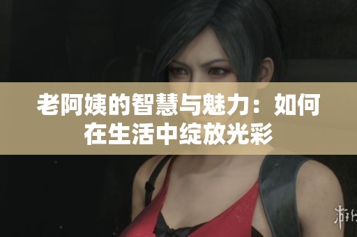 老阿姨的智慧與魅力：如何在生活中綻放光彩