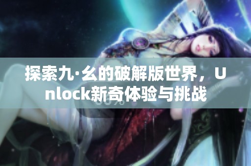 探索九·幺的破解版世界，Unlock新奇體驗(yàn)與挑戰(zhàn)