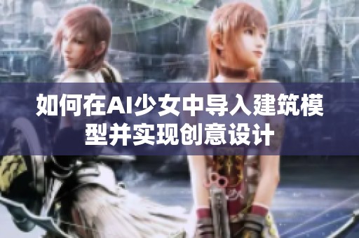 如何在AI少女中導(dǎo)入建筑模型并實(shí)現(xiàn)創(chuàng)意設(shè)計(jì)