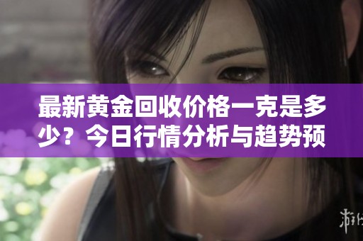 最新黃金回收價格一克是多少？今日行情分析與趨勢預(yù)測
