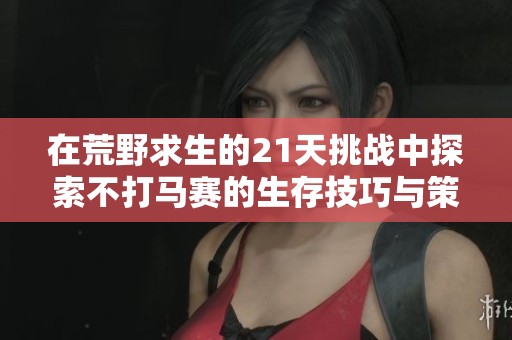 在荒野求生的21天挑戰(zhàn)中探索不打馬賽的生存技巧與策略