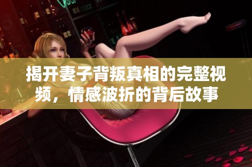 揭開(kāi)妻子背叛真相的完整視頻，情感波折的背后故事