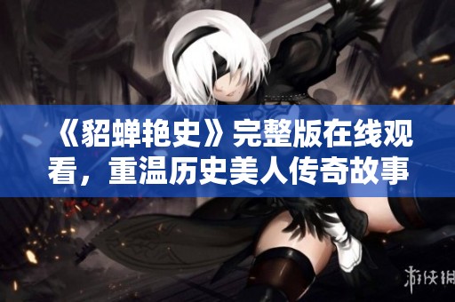 《貂蟬艷史》完整版在線觀看，重溫歷史美人傳奇故事