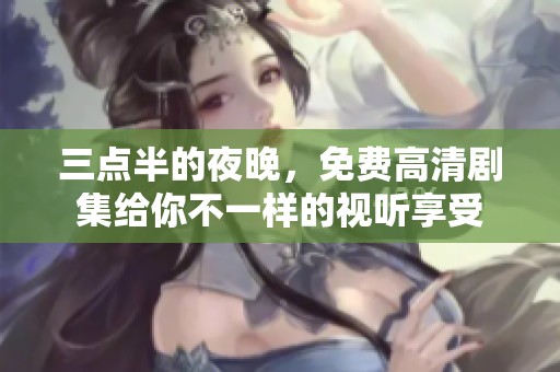 三點半的夜晚，免費高清劇集給你不一樣的視聽享受