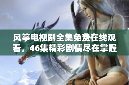 風(fēng)箏電視劇全集免費在線觀看，46集精彩劇情盡在掌握