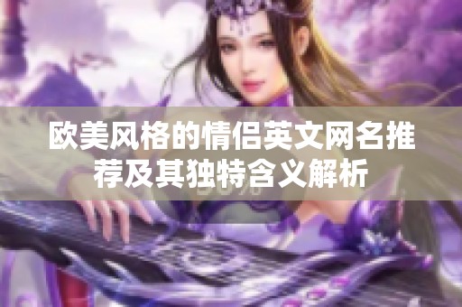歐美風(fēng)格的情侶英文網(wǎng)名推薦及其獨(dú)特含義解析
