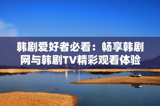 韓劇愛(ài)好者必看：暢享韓劇網(wǎng)與韓劇TV精彩觀看體驗(yàn)