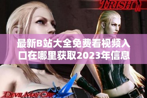 最新B站大全免費(fèi)看視頻入口在哪里獲取2023年信息