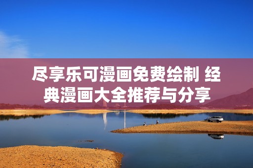 盡享樂(lè)可漫畫(huà)免費(fèi)繪制 經(jīng)典漫畫(huà)大全推薦與分享