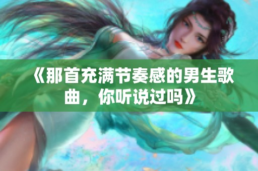 《那首充滿節(jié)奏感的男生歌曲，你聽說過嗎》