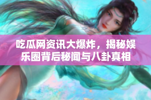 吃瓜網(wǎng)資訊大爆炸，揭秘娛樂圈背后秘聞與八卦真相