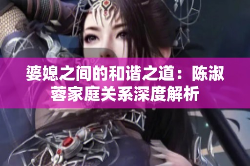 婆媳之間的和諧之道：陳淑蓉家庭關(guān)系深度解析