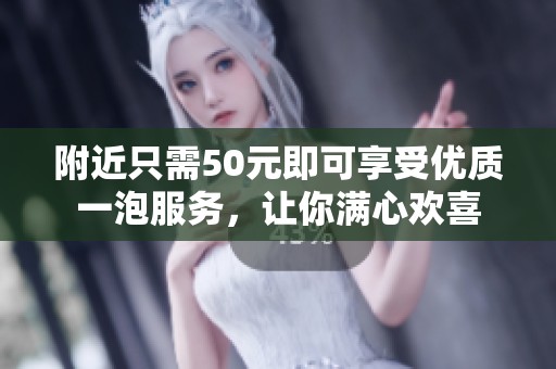 附近只需50元即可享受優(yōu)質(zhì)一泡服務<div   id=