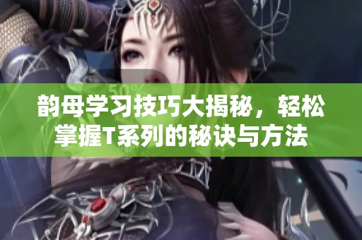 韻母學(xué)習(xí)技巧大揭秘，輕松掌握T系列的秘訣與方法