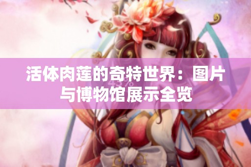 活體肉蓮的奇特世界：圖片與博物館展示全覽