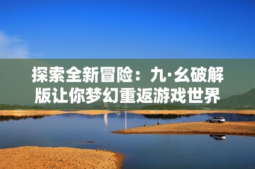 探索全新冒險(xiǎn)：九·幺破解版讓你夢幻重返游戲世界