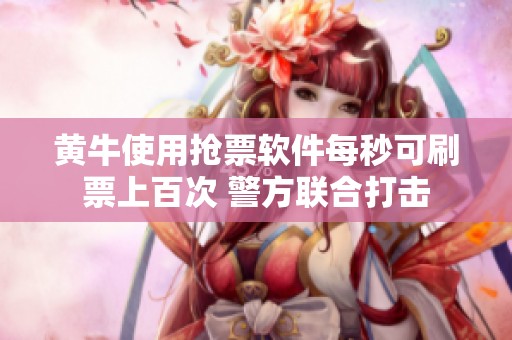 黃牛使用搶票軟件每秒可刷票上百次 警方聯(lián)合打擊