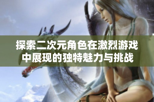 探索二次元角色在激烈游戲中展現(xiàn)的獨(dú)特魅力與挑戰(zhàn)