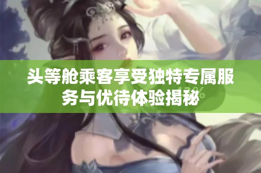頭等艙乘客享受獨(dú)特專屬服務(wù)與優(yōu)待體驗(yàn)揭秘