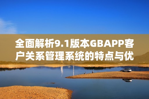 全面解析9.1版本GBAPP客戶關(guān)系管理系統(tǒng)的特點(diǎn)與優(yōu)勢(shì)