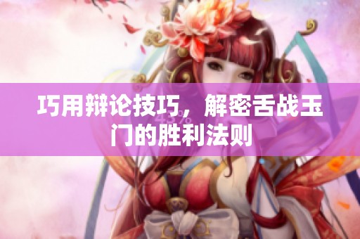 巧用辯論技巧<div id= 巧用辯論技巧,解密舌戰(zhàn)玉門的勝利法則