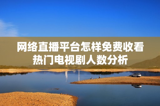 網(wǎng)絡(luò)直播平臺(tái)怎樣免費(fèi)收看熱門電視劇人數(shù)分析