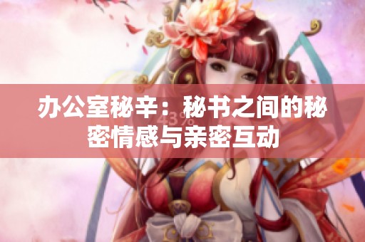 辦公室秘辛：秘書之間的秘密情感與親密互動(dòng)