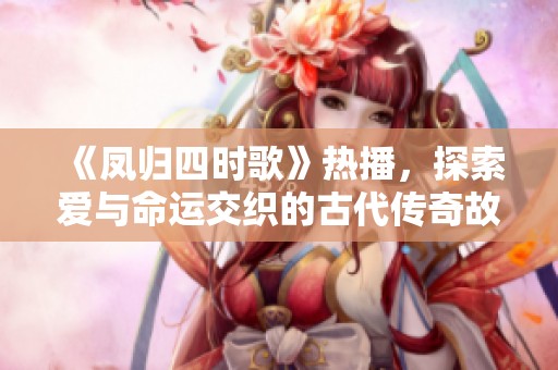 《鳳歸四時歌》熱播，探索愛與命運交織的古代傳奇故事