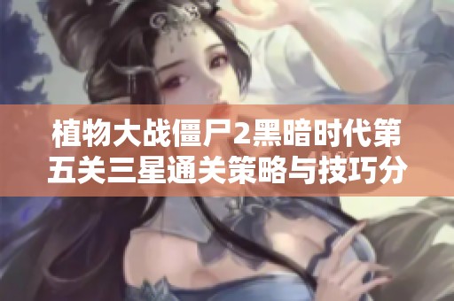 植物大戰(zhàn)僵尸2黑暗時代第五關(guān)三星通關(guān)策略與技巧分享